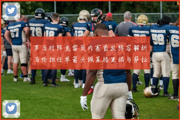 罗马对阵克雷莫内塞首发阵容解析马伦担任单箭头佩莱格里诺与萨拉戈萨双前腰组合
