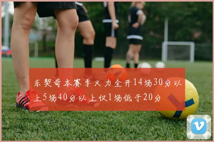 东契奇本赛季火力全开14场30分以上5场40分以上仅1场低于20分