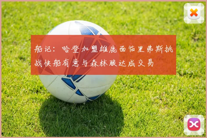 船记：哈登加盟雄鹿面临里弗斯挑战快船有意与森林狼达成交易