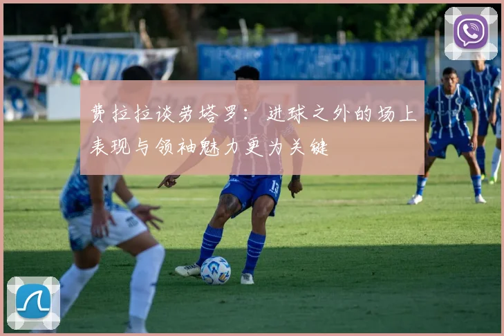 费拉拉谈劳塔罗:进球之外的场上表现与领袖魅力更为关键