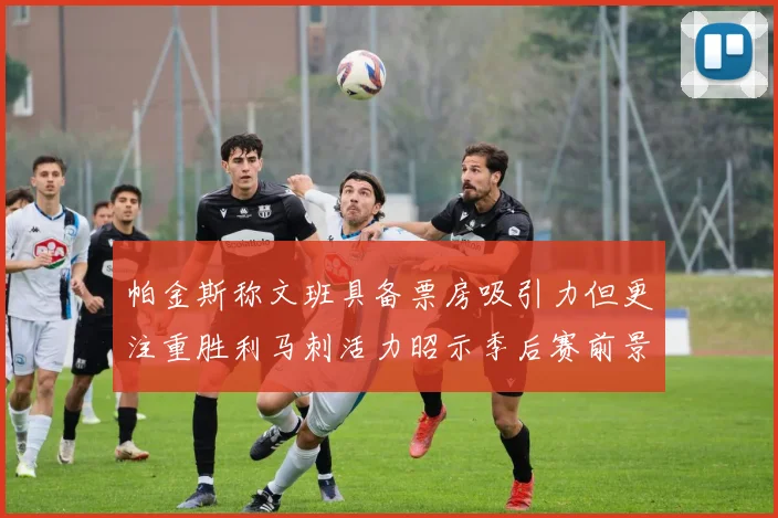 帕金斯称文班具备票房吸引力但更注重胜利马刺活力昭示季后赛前景