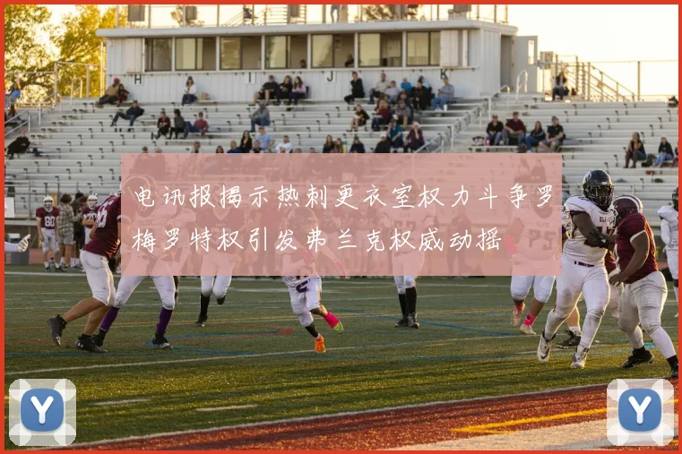 电讯报揭示热刺更衣室权力斗争罗梅罗特权引发弗兰克权威动摇