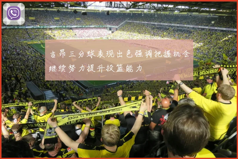 吉昂三分球表现出色强调把握机会继续努力提升投篮能力