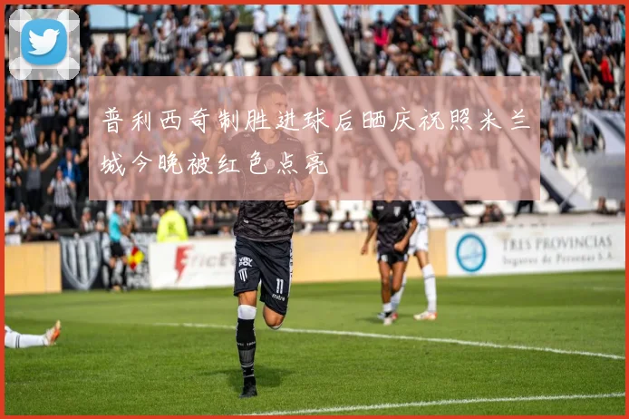 普利西奇制胜进球后晒庆祝照米兰城今晚被红色点亮
