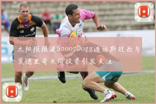 太阳报报道SnoopDogg造访斯旺西与莫德里奇共同投资引发关注