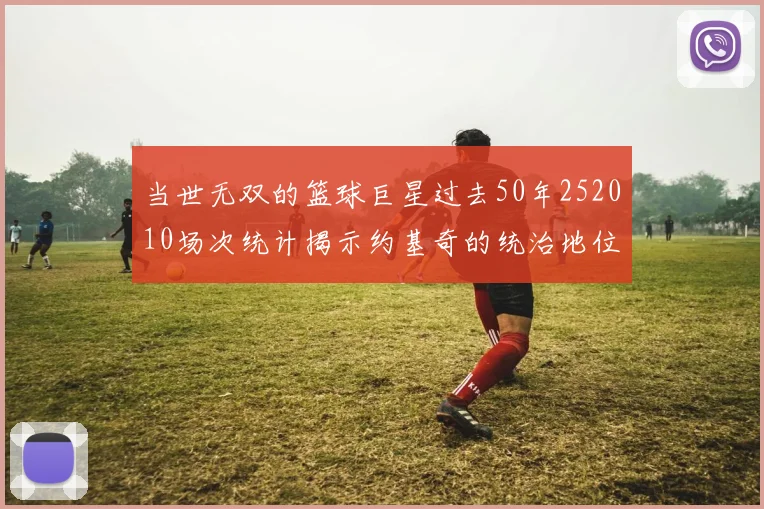 当世无双的篮球巨星过去50年252010场次统计揭示约基奇的统治地位
