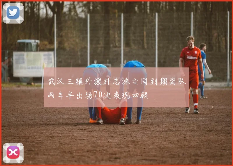 武汉三镇外援朴志洙合同到期离队两年半出场70次表现回顾