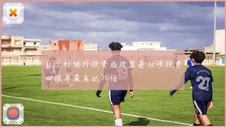杜兰特场外投资成效显著七项投资回报率最高达36倍