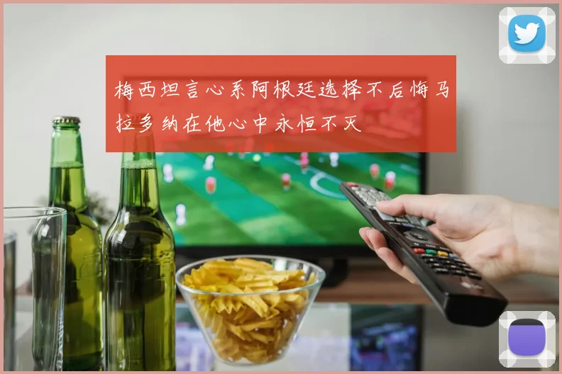 梅西坦言心系阿根廷选择不后悔马拉多纳在他心中永恒不灭