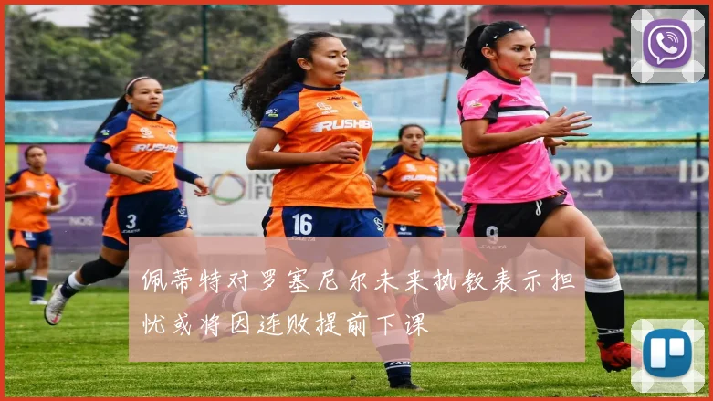 佩蒂特对罗塞尼尔未来执教表示担忧或将因连败提前下课