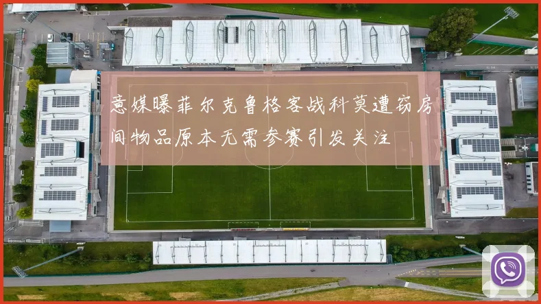 意媒曝菲尔克鲁格客战科莫遭窃房间物品原本无需参赛引发关注