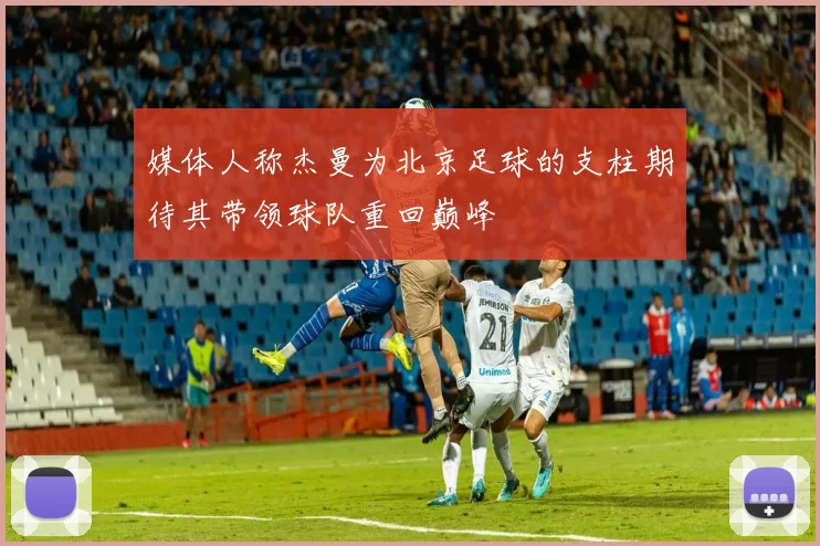 媒体人称杰曼为北京足球的支柱期待其带领球队重回巅峰