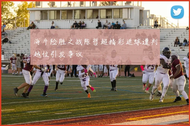 海牛险胜之战陈哲超精彩进球遭判越位引发争议