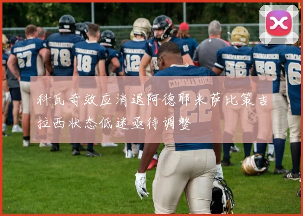 科瓦奇效应消退阿德耶米萨比策吉拉西状态低迷亟待调整