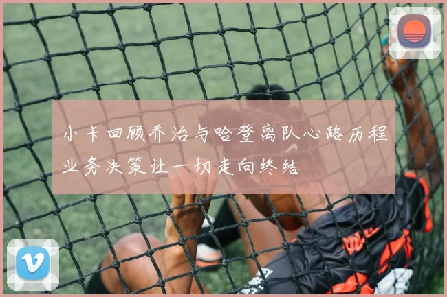 小卡回顾乔治与哈登离队心路历程业务决策让一切走向终结