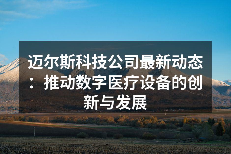 迈尔斯科技公司最新动态：推动数字医疗设备的创新与发展