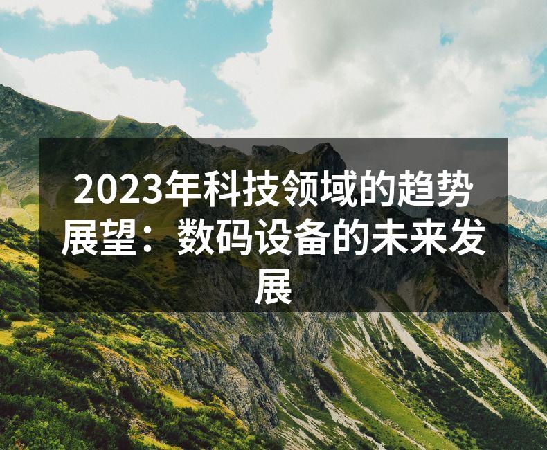 2023年科技领域的趋势展望：数码设备的未来发展