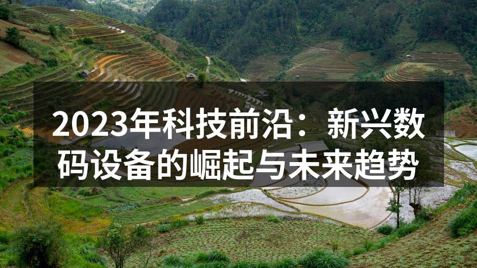 2023年科技前沿：新兴数码设备的崛起与未来趋势