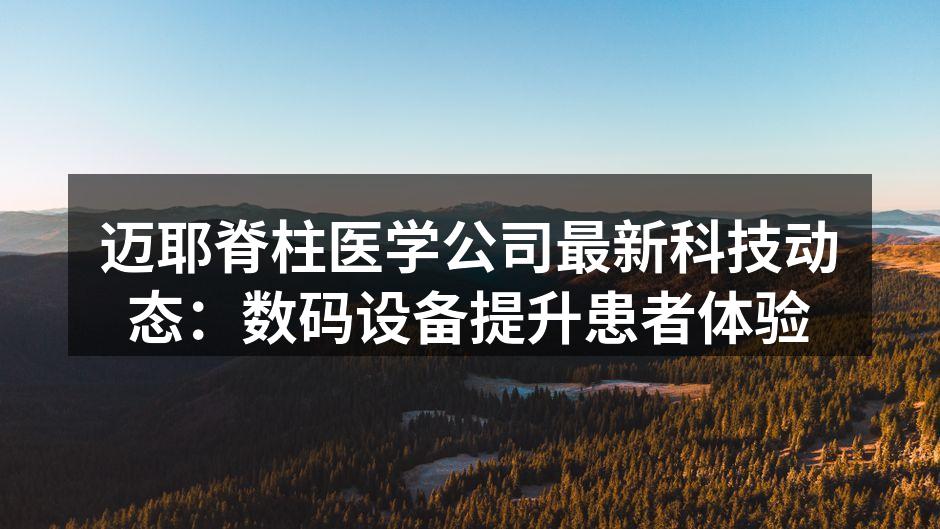 迈耶脊柱医学公司最新科技动态：数码设备提升患者体验