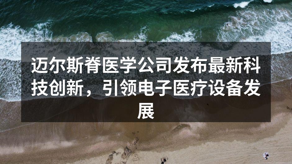 迈尔斯脊医学公司发布最新科技创新，引领电子医疗设备发展